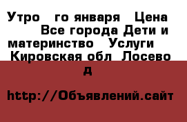  Утро 1-го января › Цена ­ 18 - Все города Дети и материнство » Услуги   . Кировская обл.,Лосево д.